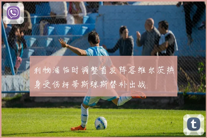 利物浦临时调整首发阵容维尔茨热身受伤柯蒂斯琼斯替补出战