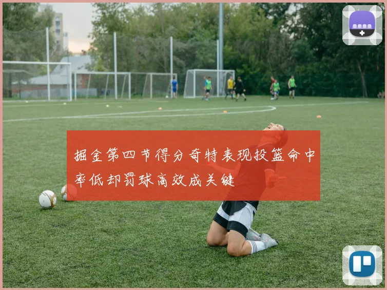 掘金第四节得分奇特表现投篮命中率低却罚球高效成关键