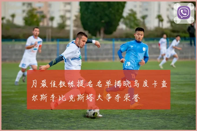 月最佳教练提名名单揭晓乌度卡查尔斯李比克斯塔夫争夺荣誉