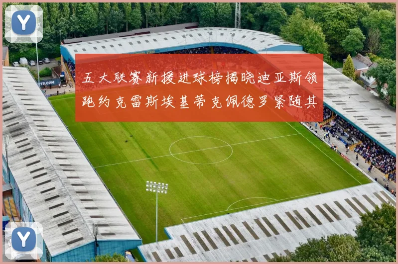 五大联赛新援进球榜揭晓迪亚斯领跑约克雷斯埃基蒂克佩德罗紧随其后