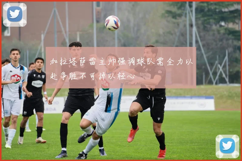 加拉塔萨雷主帅强调球队需全力以赴争胜不可掉以轻心