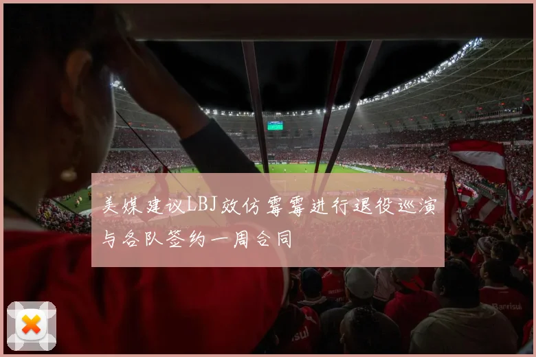 美媒建议LBJ效仿霉霉进行退役巡演与各队签约一周合同