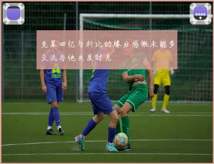 克莱回忆与科比的缘分感慨未能多交流与他共度时光