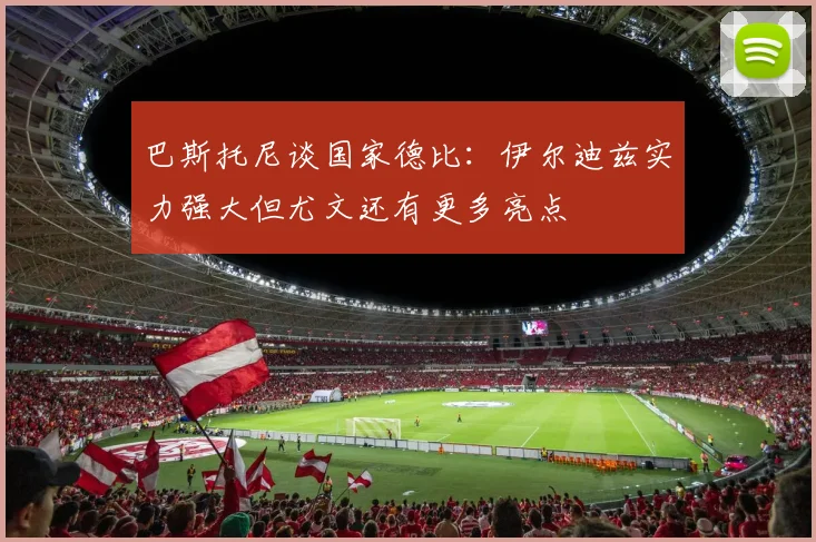 巴斯托尼谈国家德比：伊尔迪兹实力强大但尤文还有更多亮点
