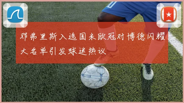 邓弗里斯入选国米欧冠对博德闪耀大名单引发球迷热议