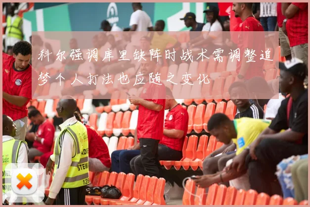科尔强调库里缺阵时战术需调整追梦个人打法也应随之变化