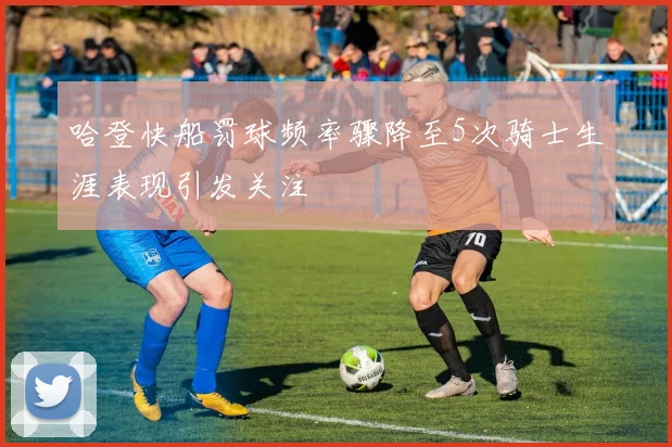 哈登快船罚球频率骤降至5次骑士生涯表现引发关注