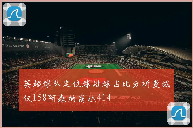 英超球队定位球进球占比分析曼城仅158阿森纳高达414