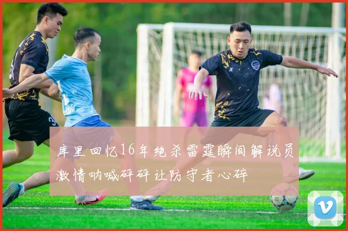 库里回忆16年绝杀雷霆瞬间解说员激情呐喊砰砰让防守者心碎