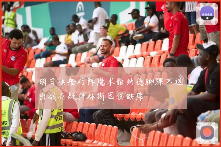 明日快船对阵魔术伦纳德脚踝不适出战存疑科林斯因伤缺席