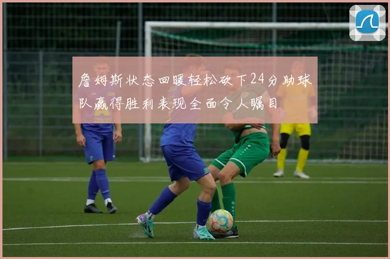 詹姆斯状态回暖轻松砍下24分助球队赢得胜利表现全面令人瞩目