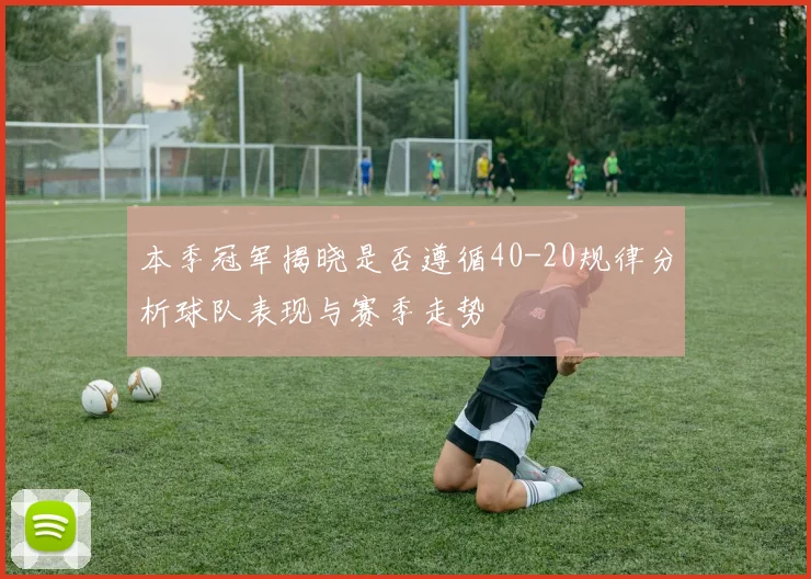 本季冠军揭晓是否遵循40-20规律分析球队表现与赛季走势