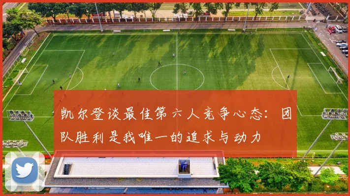 凯尔登谈最佳第六人竞争心态：团队胜利是我唯一的追求与动力